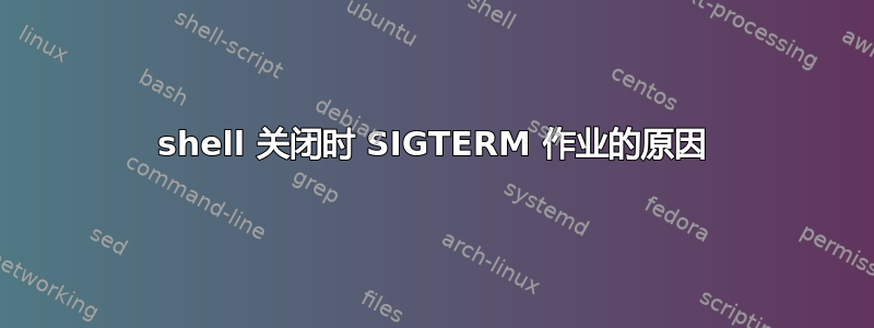 shell 关闭时 SIGTERM 作业的原因