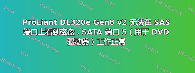 ProLiant DL320e Gen8 v2 无法在 SAS 端口上看到磁盘，SATA 端口 5（用于 DVD 驱动器）工作正常