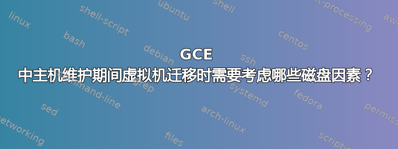 GCE 中主机维护期间虚拟机迁移时需要考虑哪些磁盘因素？