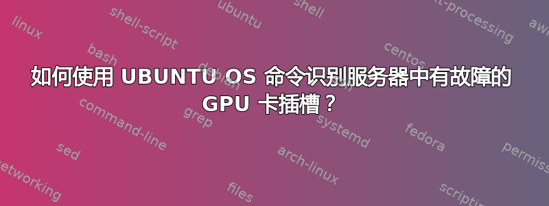 如何使用 UBUNTU OS 命令识别服务器中有故障的 GPU 卡插槽？