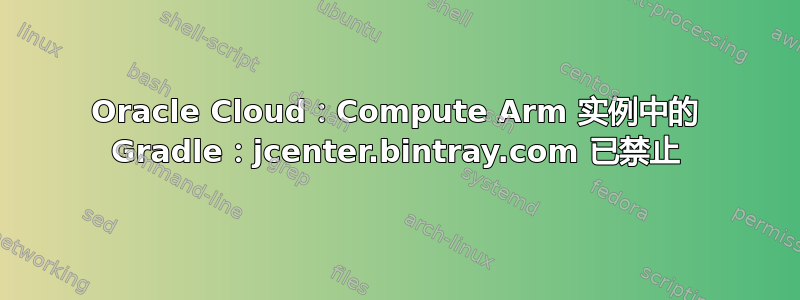 Oracle Cloud：Compute Arm 实例中的 Gradle：jcenter.bintray.com 已禁止