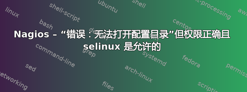 Nagios – “错误：无法打开配置目录”但权限正确且 selinux 是允许的