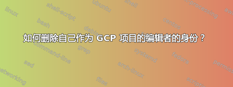 如何删除自己作为 GCP 项目的编辑者的身份？