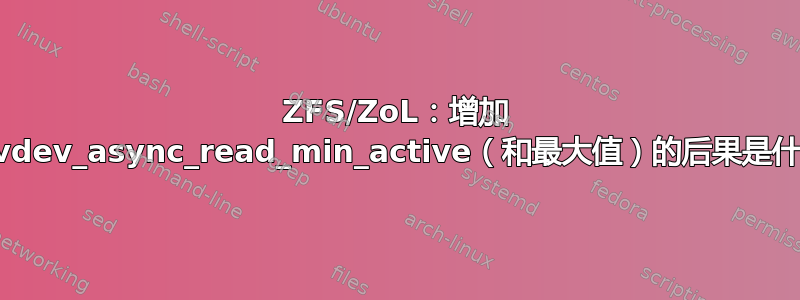 ZFS/ZoL：增加 zfs_vdev_async_read_min_active（和最大值）的后果是什么？