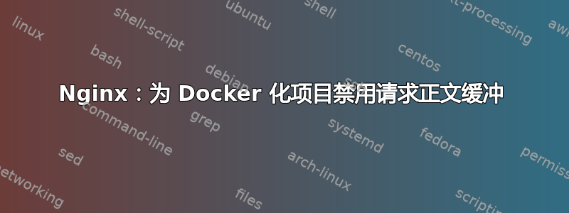 Nginx：为 Docker 化项目禁用请求正文缓冲