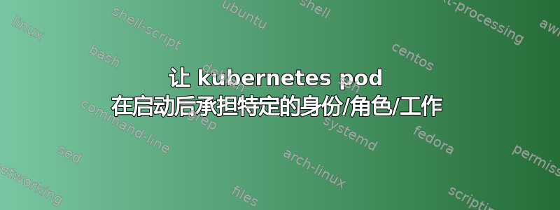 让 kubernetes pod 在启动后承担特定的身份/角色/工作