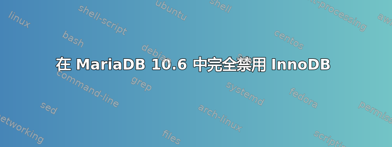 在 MariaDB 10.6 中完全禁用 InnoDB