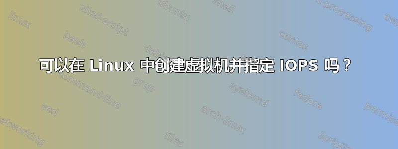 可以在 Linux 中创建虚拟机并指定 IOPS 吗？