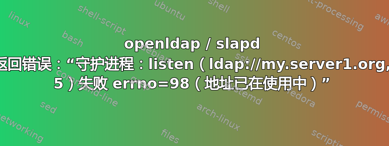 openldap / slapd 返回错误：“守护进程：listen（ldap://my.server1.org, 5）失败 errno=98（地址已在使用中）”