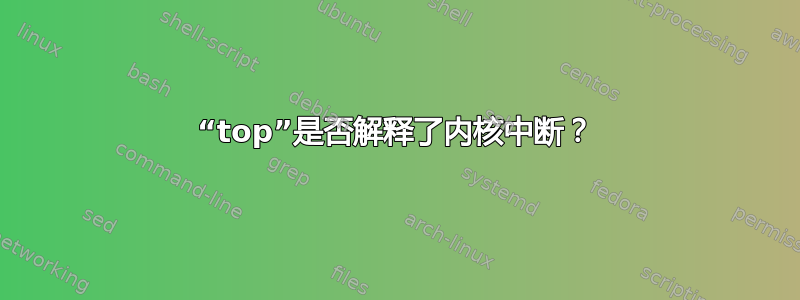 “top”是否解释了内核中断？