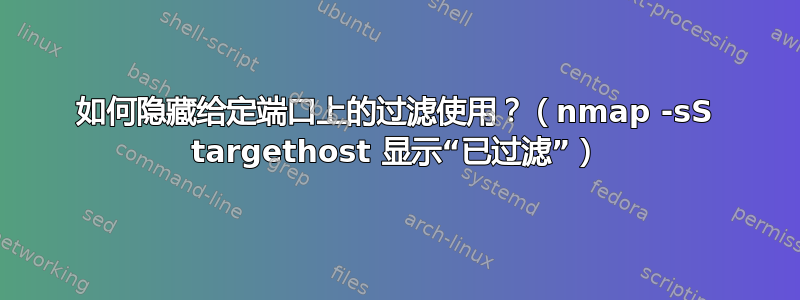 如何隐藏给定端口上的过滤使用？（nmap -sS targethost 显示“已过滤”）