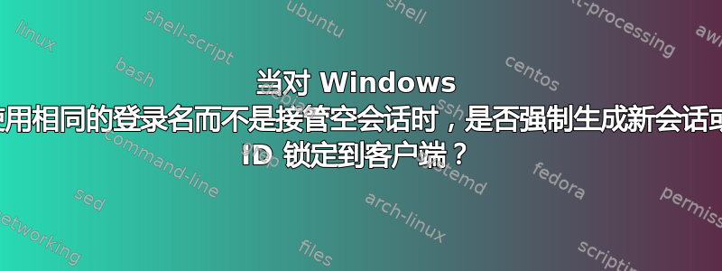 当对 Windows 虚拟机使用相同的登录名而不是接管空会话时，是否强制生成新会话或将会话 ID 锁定到客户端？