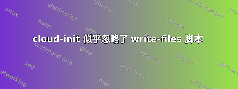 cloud-init 似乎忽略了 write-files 脚本