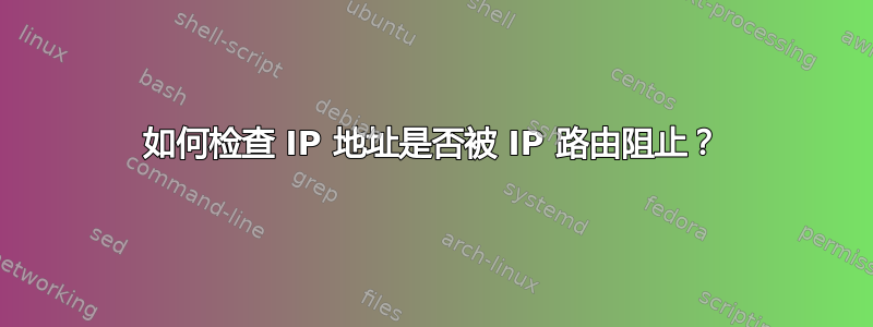 如何检查 IP 地址是否被 IP 路由阻止？