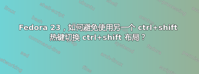 Fedora 23，如何避免使用另一个 ctrl+shift 热键切换 ctrl+shift 布局？