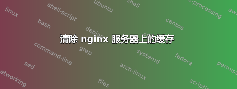 清除 nginx 服务器上的缓存