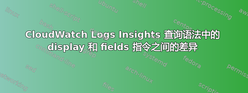 CloudWatch Logs Insights 查询语法中的 display 和 fields 指令之间的差异