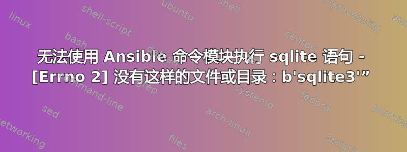 无法使用 Ansible 命令模块执行 sqlite 语句 - [Errno 2] 没有这样的文件或目录：b'sqlite3'”