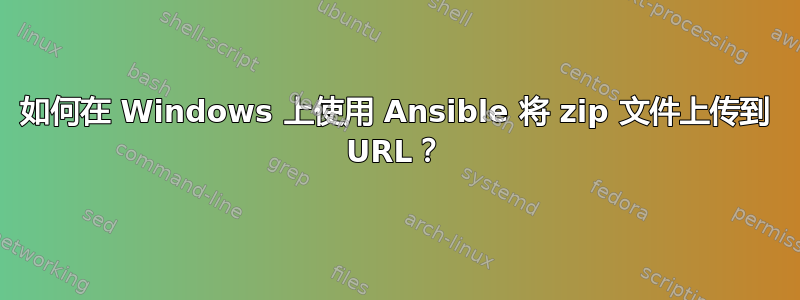 如何在 Windows 上使用 Ansible 将 zip 文件上传到 URL？