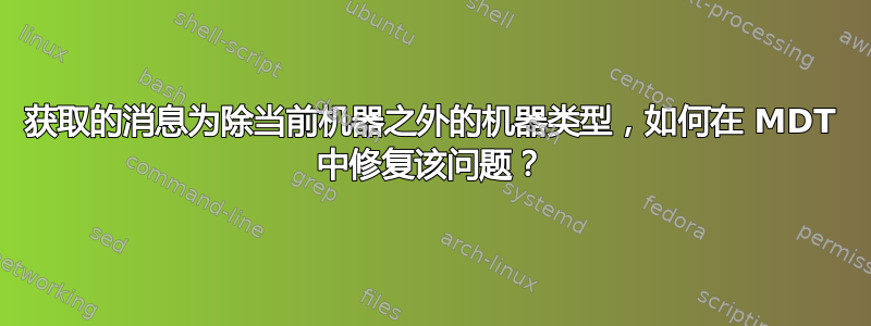 获取的消息为除当前机器之外的机器类型，如何在 MDT 中修复该问题？