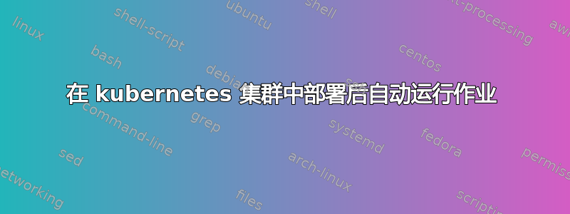 在 kubernetes 集群中部署后自动运行作业