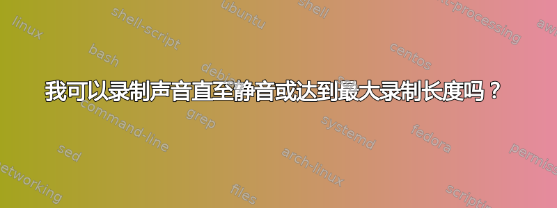 我可以录制声音直至静音或达到最大录制长度吗？