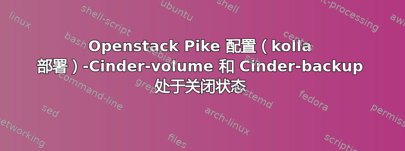 Openstack Pike 配置（kolla 部署）-Cinder-volume 和 Cinder-backup 处于关闭状态