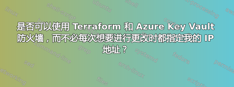 是否可以使用 Terraform 和 Azure Key Vault 防火墙，而不必每次想要进行更改时都指定我的 IP 地址？