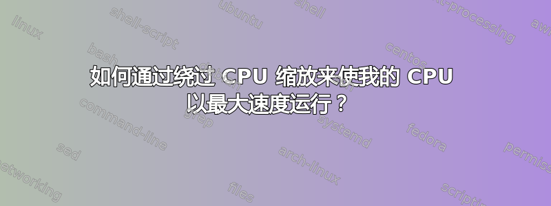 如何通过绕过 CPU 缩放来使我的 CPU 以最大速度运行？ 