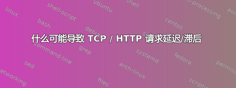 什么可能导致 TCP / HTTP 请求延迟/滞后