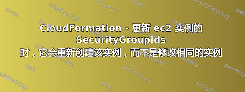 CloudFormation - 更新 ec2 实例的 SecurityGroupIds 时，它会重新创建该实例，而不是修改相同的实例