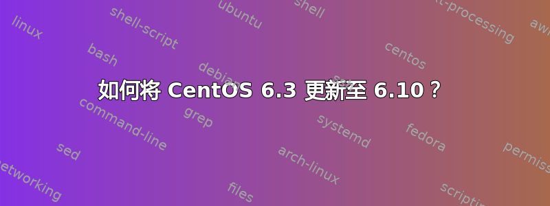 如何将 CentOS 6.3 更新至 6.10？