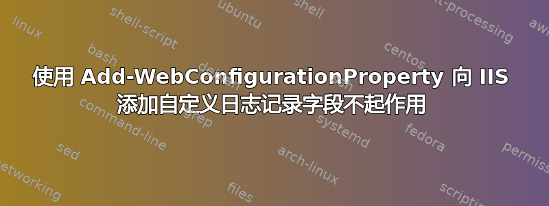 使用 Add-WebConfigurationProperty 向 IIS 添加自定义日志记录字段不起作用