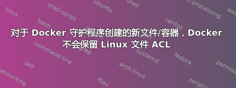 对于 Docker 守护程序创建的新文件/容器，Docker 不会保留 Linux 文件 ACL