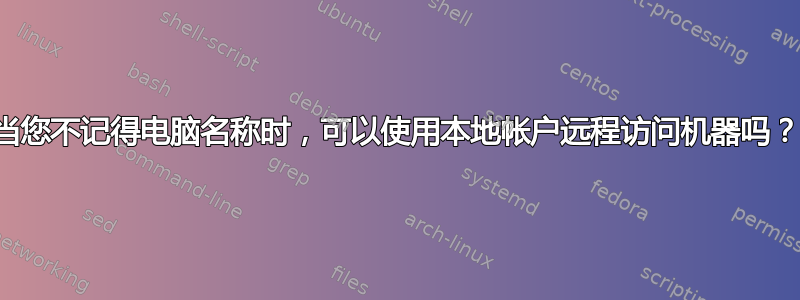 当您不记得电脑名称时，可以使用本地帐户远程访问机器吗？