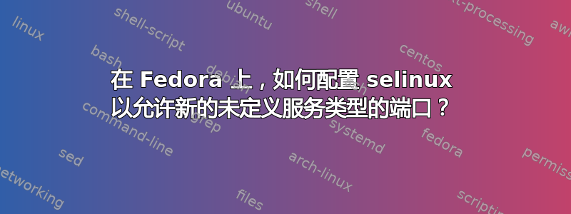 在 Fedora 上，如何配置 selinux 以允许新的未定义服务类型的端口？