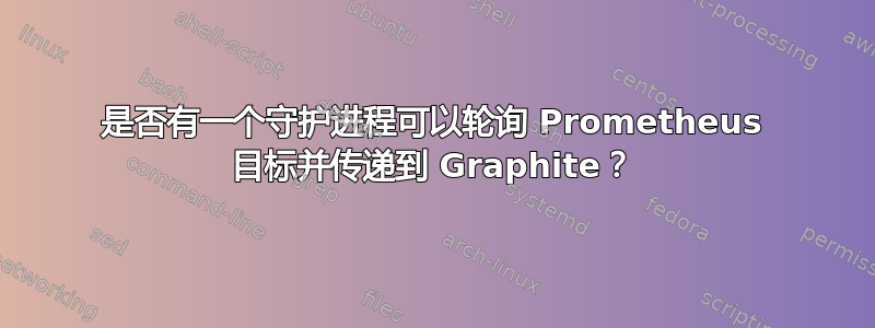 是否有一个守护进程可以轮询 Prometheus 目标并传递到 Graphite？