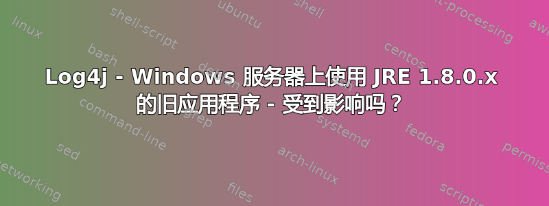 Log4j - Windows 服务器上使用 JRE 1.8.0.x 的旧应用程序 - 受到影响吗？