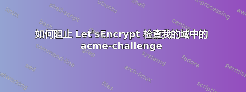 如何阻止 Let'sEncrypt 检查我的域中的 acme-challenge