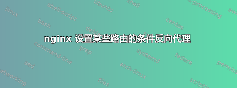 nginx 设置某些路由的条件反向代理