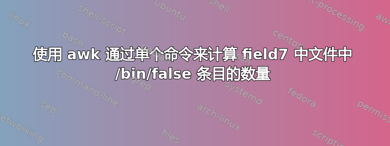 使用 awk 通过单个命令来计算 field7 中文件中 /bin/false 条目的数量