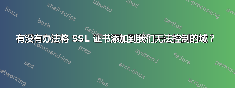 有没有办法将 SSL 证书添加到我们无法控制的域？