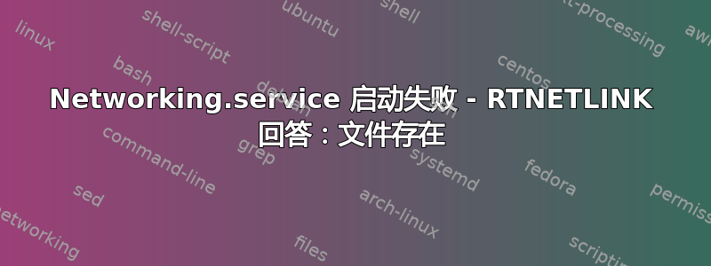 Networking.service 启动失败 - RTNETLINK 回答：文件存在