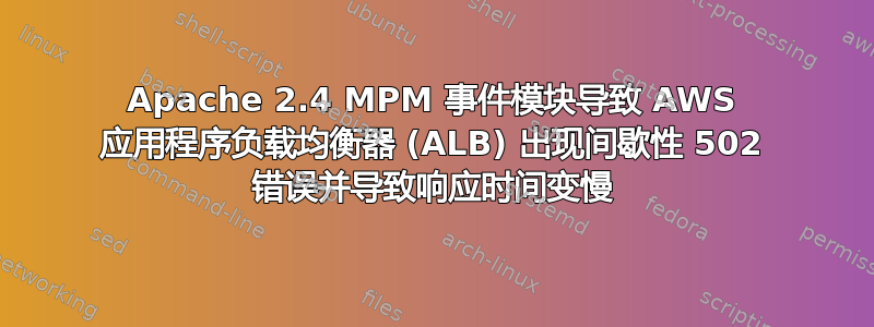 Apache 2.4 MPM 事件模块导致 AWS 应用程序负载均衡器 (ALB) 出现间歇性 502 错误并导致响应时间变慢