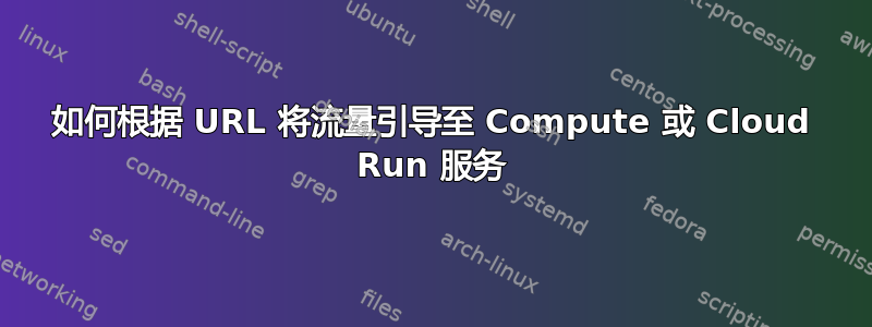 如何根据 URL 将流量引导至 Compute 或 Cloud Run 服务