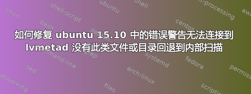 如何修复 ubuntu 15.10 中的错误警告无法连接到 lvmetad 没有此类文件或目录回退到内部扫描