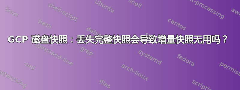 GCP 磁盘快照：丢失完整快照会导致增量快照无用吗？