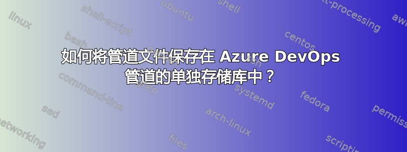 如何将管道文件保存在 Azure DevOps 管道的单独存储库中？