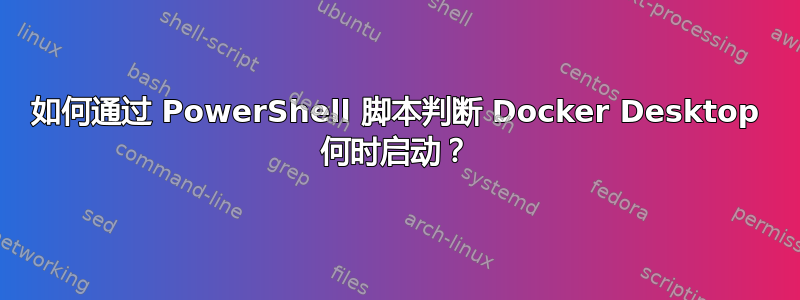 如何通过 PowerShell 脚本判断 Docker Desktop 何时启动？