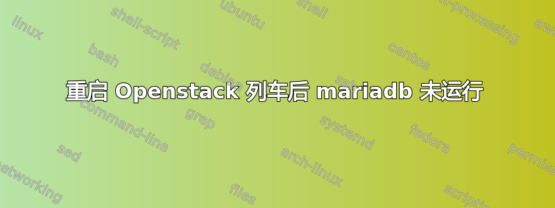 重启 Openstack 列车后 mariadb 未运行